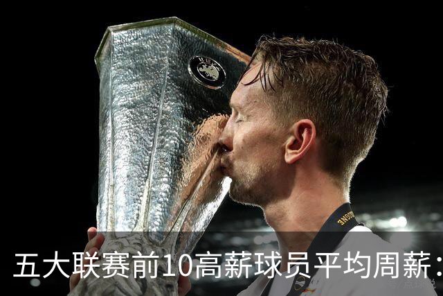 五大联赛前10高薪球员平均周薪：西甲领先英超排名第一
