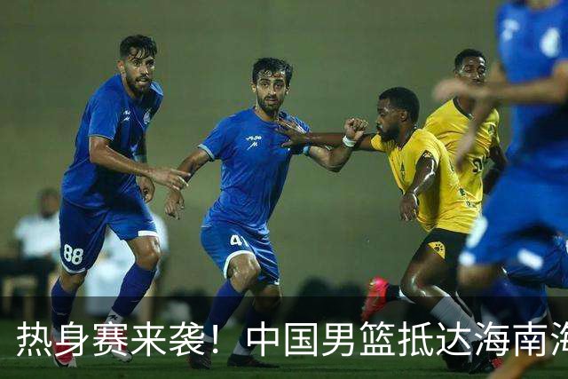 热身赛来袭！中国男篮抵达海南海口引关注 24号首战对阵喀麦隆