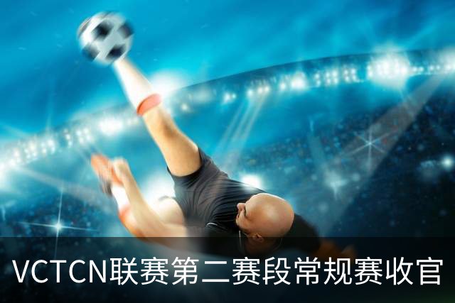 VCTCN联赛第二赛段常规赛收官